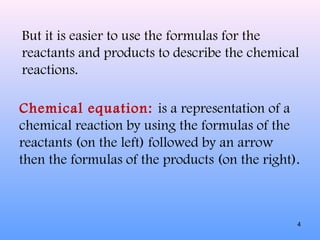 But it is easier to use the formulas for the
reactants and products to describe the chemical
reactions.
Chemical equation: is a representation of a
chemical reaction by using the formulas of the
reactants (on the left) followed by an arrow
then the formulas of the products (on the right).
4
 
