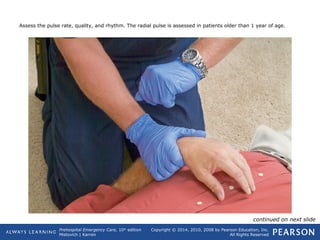 Prehospital Emergency Care, 10th
edition
Mistovich | Karren
Copyright © 2014, 2010, 2008 by Pearson Education, Inc.
All Rights Reserved
Assess the pulse rate, quality, and rhythm. The radial pulse is assessed in patients older than 1 year of age.
continued on next slide
 