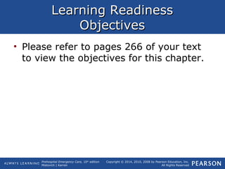 Prehospital Emergency Care, 10th
edition
Mistovich | Karren
Copyright © 2014, 2010, 2008 by Pearson Education, Inc.
All Rights Reserved
Learning ReadinessLearning Readiness
ObjectivesObjectives
• Please refer to pages 266 of your text
to view the objectives for this chapter.
 