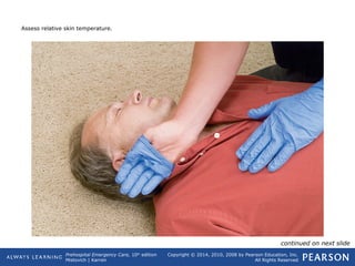 Prehospital Emergency Care, 10th
edition
Mistovich | Karren
Copyright © 2014, 2010, 2008 by Pearson Education, Inc.
All Rights Reserved
Assess relative skin temperature.
continued on next slide
 