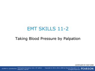 Prehospital Emergency Care, 10th
edition
Mistovich | Karren
Copyright © 2014, 2010, 2008 by Pearson Education, Inc.
All Rights Reserved
EMT SKILLS 11-2
Taking Blood Pressure by Palpation
continued on next slide
 