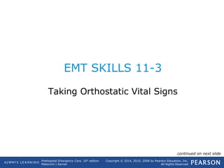 Prehospital Emergency Care, 10th
edition
Mistovich | Karren
Copyright © 2014, 2010, 2008 by Pearson Education, Inc.
All Rights Reserved
EMT SKILLS 11-3
Taking Orthostatic Vital Signs
continued on next slide
 