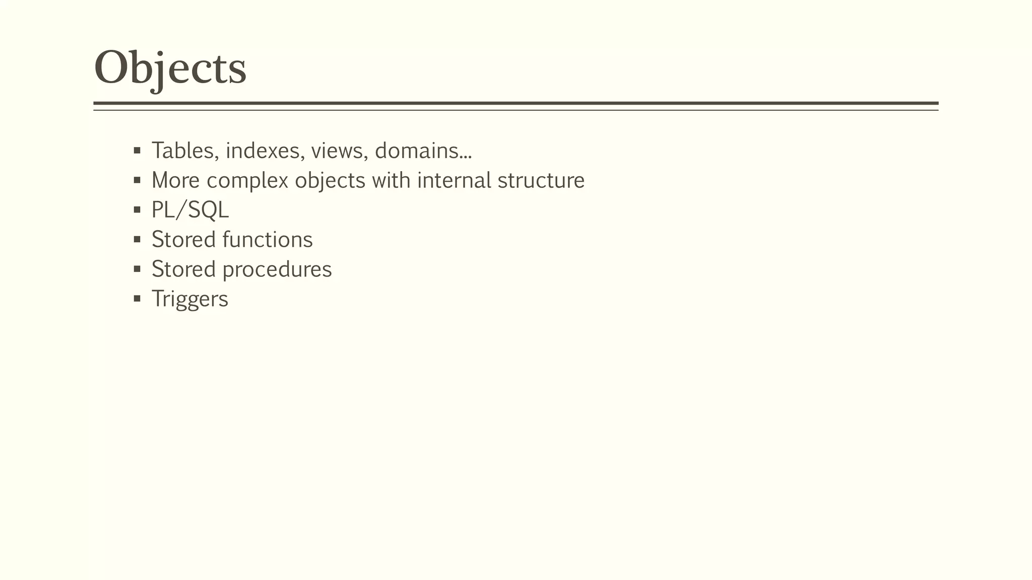 Objects
 Tables, indexes, views, domains...
 More complex objects with internal structure
 PL/SQL
 Stored functions
 Stored procedures
 Triggers
 