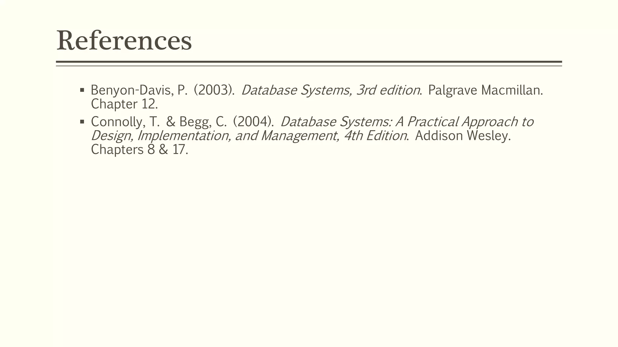References
 Benyon-Davis, P. (2003). Database Systems, 3rd edition. Palgrave Macmillan.
Chapter 12.
 Connolly, T. & Begg, C. (2004). Database Systems: A Practical Approach to
Design, Implementation, and Management, 4th Edition. Addison Wesley.
Chapters 8 & 17.
 