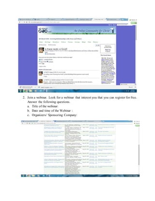 2. Join a webinar. Look for a webinar that interest you that you can register for free.
Answer the following questions.
a. Title of the webinar:
b. Date and time of the Webinar :
c. Organizers/ Sponsoring Company:
 