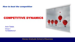 How to beat the competition
COMPETITIVE DYNAMICS
Arvin Toledo
Group 3
TS MARKMA R17
Ateneo Graduate School of Business
 