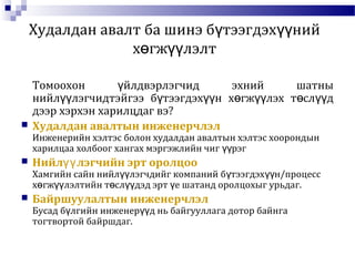 Худалдан авалт ба шинэ б тээгдэх нийү үү
х гж лэлтө үү
Томоохон йлдвэрлэгчид эхний шатныү
нийл лэгчидтэйгээ б тээгдэх н х гж лэх т сл дүү ү үү ө үү ө үү
дээр хэрхэн харилцдаг вэ?
 Худалдан авалтын инженерчлэл
Инженерийн хэлтэс болон худалдан авалтын хэлтэс хоорондын
харилцаа холбоог хангах мэргэжлийн чиг рэгүү
 Нийл лэгчийн эрт оролцооүү
Хамгийн сайн нийл лэгчдийг компаний б тээгдэх н/процессүү ү үү
х гж лэлтийн т сл дэд эрт е шатанд оролцохыг урьдаг.ө үү ө үү ү
 Байршуулалтын инженерчлэл
Бусад б лгийн инженер д нь байгууллага дотор байнгаү үү
тогтвортой байршдаг.
 