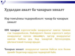 Худалдан авалт ба чанарын хяналт
Нэр томъёоны тодорхойлолт: чанар ба чанарын
хяналт
IBM чанарыг хэрэглэгчийн шаардлагыг хангах т вшинү
гэж тодорхойлсон. Нийл лэгч болон хэрэглэгч хоёулүү
шаардлагыг х лээн з вш рч, эдгээр шаардлагыгү ө өө
хангаж байгаа ед бид чанартай б тээгдэх н,ү ү үү
йлчилгээний талаар ярьдаг.ү
Чанарын хяналт: шаардлагыг хангаж байгаа эсэх болон
нийг бодитоор харуулах чадвартай байх.үү
 
