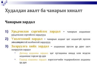 Худалдан авалт ба чанарын хяналт
Чанарын зардал
1) Урьдчилан сэргийлэх зардал – чанарын алдаанаас
урьдчилан сэргийлэх зардлууд
2) нэлгээний зардалҮ – чанарын алдааг цаг алдалг й х лээнү ү
з вш р хтэй холбоотой зардлуудө өө ө
3) Залруулга хийх зардал – алдаанаас ссэн р д нг засчүү ү ү
залруулах зардал
 Дотоод алдааны зардал: цаг хугацааны явцад олж мэдсэн
алдаанаас гарсан р д нү ү
 Гадаад алдааны зардал: хэрэглэгчийн тодорхойлсон алдааны
р д нү ү
 