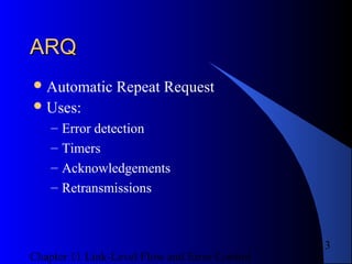Chapter 11 Link-Level Flow and Error Control
13
ARQARQ
Automatic Repeat Request
Uses:
– Error detection
– Timers
– Acknowledgements
– Retransmissions
 