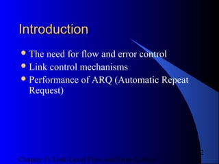 Chapter 11 Link-Level Flow and Error Control
2
IntroductionIntroduction
The need for flow and error control
Link control mechanisms
Performance of ARQ (Automatic Repeat
Request)
 