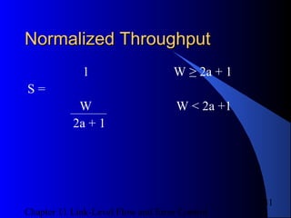 Chapter 11 Link-Level Flow and Error Control
31
Normalized ThroughputNormalized Throughput
1 W ≥ 2a + 1
S =
W W < 2a +1
2a + 1
 