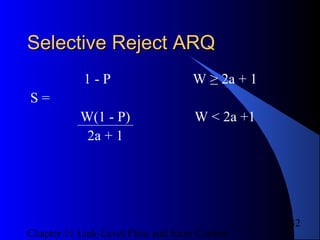 Chapter 11 Link-Level Flow and Error Control
32
Selective Reject ARQSelective Reject ARQ
1 - P W ≥ 2a + 1
S =
W(1 - P) W < 2a +1
2a + 1
 