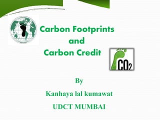 s
Carbon Footprints
and
Carbon Credit
By
Kanhaya lal kumawat
UDCT MUMBAI
 
