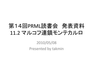 第１４回PRML読書会 発表資料
11.2 マルコフ連鎖モンテカルロ
        2010/05/08
    Presented by takmin
 