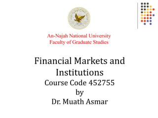 Financial Markets and
Institutions
Course Code 452755
by
Dr. Muath Asmar
An-Najah National University
Faculty of Graduate Studies
 