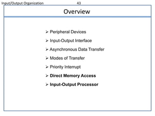 Input/Output Organization 43
Overview
 Peripheral Devices
 Input-Output Interface
 Asynchronous Data Transfer
 Modes of Transfer
 Priority Interrupt
 Direct Memory Access
 Input-Output Processor
 