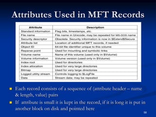 Attributes Used in MFT Records
 Each record consists of a sequence of (attribute header – name
& length, value) pairs
 If attribute is small it is kept in the record, if it is long it is put in
another block on disk and pointed here
58
 