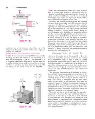 conditioner, and (d) the minimum volume flow rate of the
refrigerant at the compressor inlet for the same compressor
inlet and exit conditions.
Answers: (a) 54.5°C, (b) 670 W, (c) 5.87, (d) 15.7 L/min
11–105 A heat pump water heater (HPWH) heats water by
absorbing heat from the ambient air and transferring it to
water. The heat pump has a COP of 2.2 and consumes 2 kW
of electricity when running. Determine if this heat pump can
be used to meet the cooling needs of a room most of the time
for “free” by absorbing heat from the air in the room. The
rate of heat gain of a room is usually less than 5000 kJ/h.
646 | Thermodynamics
11–106 The vortex tube (also known as a Ranque or Hirsch
tube) is a device that produces a refrigeration effect by
expanding pressurized gas such as air in a tube (instead of a
turbine as in the reversed Brayton cycle). It was invented and
patented by Ranque in 1931 and improved by Hirsch in 1945,
and is commercially available in various sizes.
The vortex tube is simply a straight circular tube equipped
with a nozzle, as shown in the figure. The compressed gas at
temperature T1 and pressure P1 is accelerated in the nozzle by
expanding it to nearly atmospheric pressure and is introduced
into the tube tangentially at a very high (typically supersonic)
velocity to produce a swirling motion (vortex) within the
tube. The rotating gas is allowed to exit through the full-size
tube that extends to the right, and the mass flow rate is con-
trolled by a valve located about 30 diameters downstream.
A smaller amount of air at the core region is allowed to
escape to the left through a small aperture at the center. It is
observed that the gas that is in the core region and escapes
through the central aperture is cold while the gas that is in
the peripheral region and escapes through the full-size tube is
hot. If the temperature and the mass flow rate of the cold
stream are Tc and m
.
c, respectively, the rate of refrigeration in
the vortex tube can be expressed as
where cp is the specific heat of the gas and T1  Tc is the
temperature drop of the gas in the vortex tube (the cooling
effect). Temperature drops as high as 60°C (or 108°F)
are obtained at high pressure ratios of about 10. The coeffi-
cient of performance of a vortex tube can be defined as the
ratio of the refrigeration rate as given above to the power
used to compress the gas. It ranges from about 0.1 to 0.15,
which is well below the COPs of ordinary vapor compression
refrigerators.
This interesting phenomenon can be explained as follows:
the centrifugal force creates a radial pressure gradient in the
vortex, and thus the gas at the periphery is pressurized and
heated by the gas at the core region, which is cooled as a
result. Also, energy is transferred from the inner layers
toward the outer layers as the outer layers slow down the
inner layers because of fluid viscosity that tends to produce a
solid vortex. Both of these effects cause the energy and thus
the temperature of the gas in the core region to decline. The
conservation of energy requires the energy of the fluid at the
outer layers to increase by an equivalent amount.
The vortex tube has no moving parts, and thus it is inher-
ently reliable and durable. The ready availability of the com-
pressed air at pressures up to 10 atm in most industrial
facilities makes the vortex tube particularly attractive in such
settings. Despite its low efficiency, the vortex tube has found
application in small-scale industrial spot-cooling operations
such as cooling of soldered parts or critical electronic compo-
nents, cooling drinking water, and cooling the suits of work-
ers in hot environments.
Q
#
refrig,vortex tube  m
#
c 1h1  hc 2  m
#
ccp 1T1  Tc 2
Compressor
QH
Condenser
1200 kPa
500 kPa
26°C
34°C
QL
Evaporator
Win
Expansion
valve
3
4 1
2
·
·
·
FIGURE P11–104
Cold
water
in
Water
heater
Cool air
to the room
Warm air
from the room
Hot
water
out
FIGURE P11–105
cen84959_ch11.qxd 4/4/05 4:48 PM Page 646
 