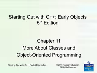 Starting Out with C++: Early Objects 5/e © 2006 Pearson Education.
All Rights Reserved
Starting Out with C++: Early Objects
5th Edition
Chapter 11
More About Classes and
Object-Oriented Programming
 