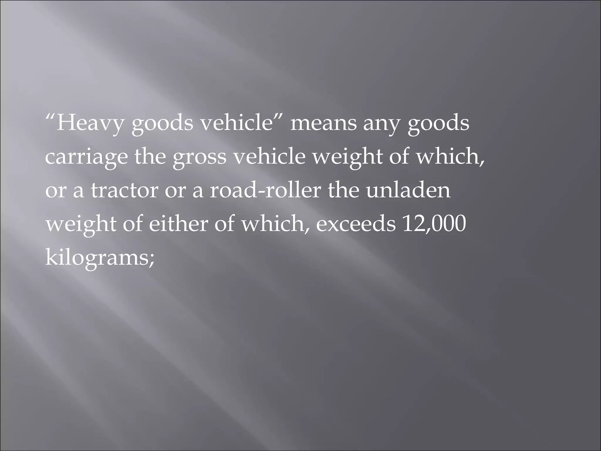 “Heavy goods vehicle” means any goods
carriage the gross vehicle weight of which,
or a tractor or a road-roller the unladen
weight of either of which, exceeds 12,000
kilograms;
 