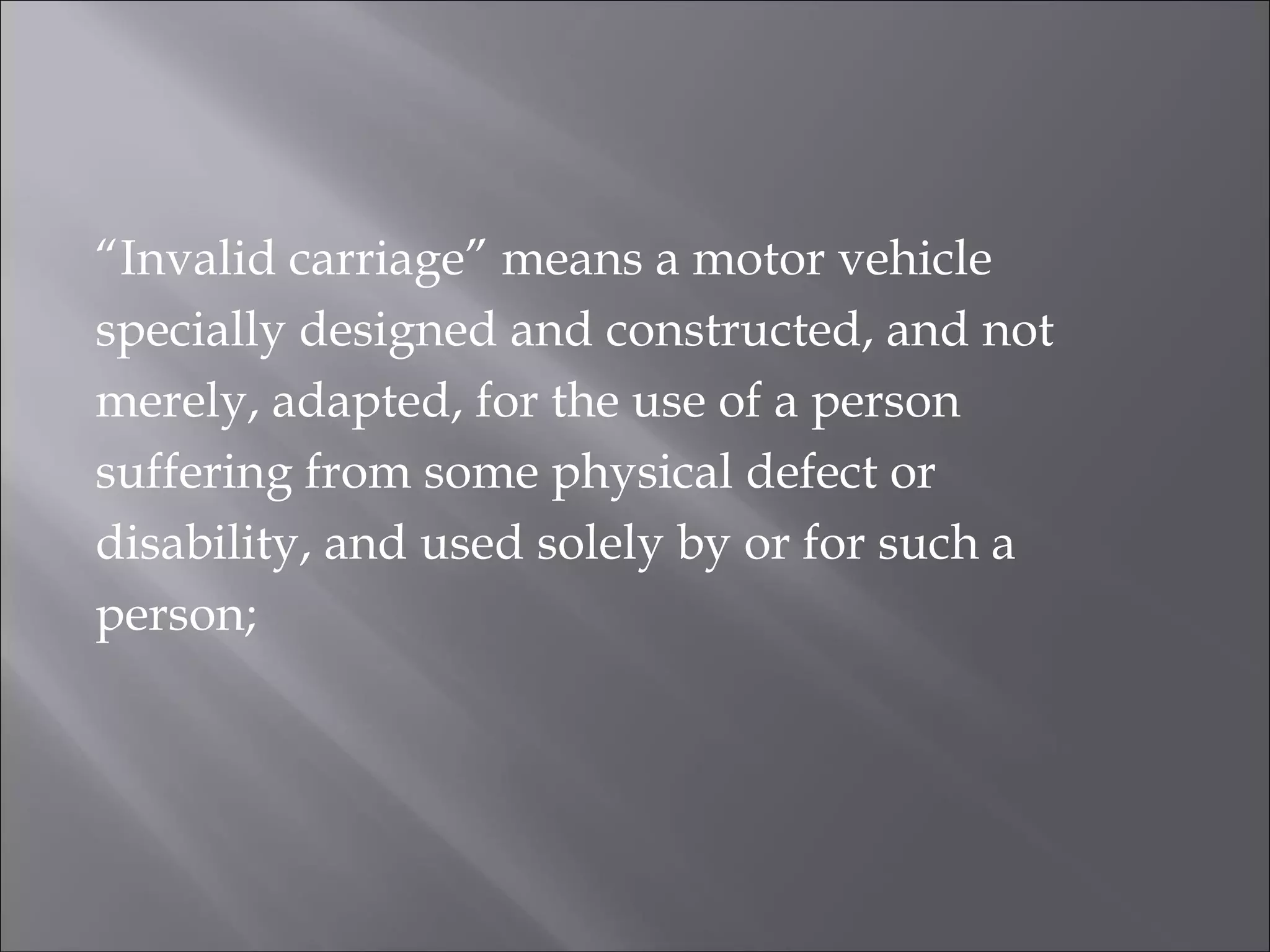 “Invalid carriage” means a motor vehicle
specially designed and constructed, and not
merely, adapted, for the use of a person
suffering from some physical defect or
disability, and used solely by or for such a
person;
 