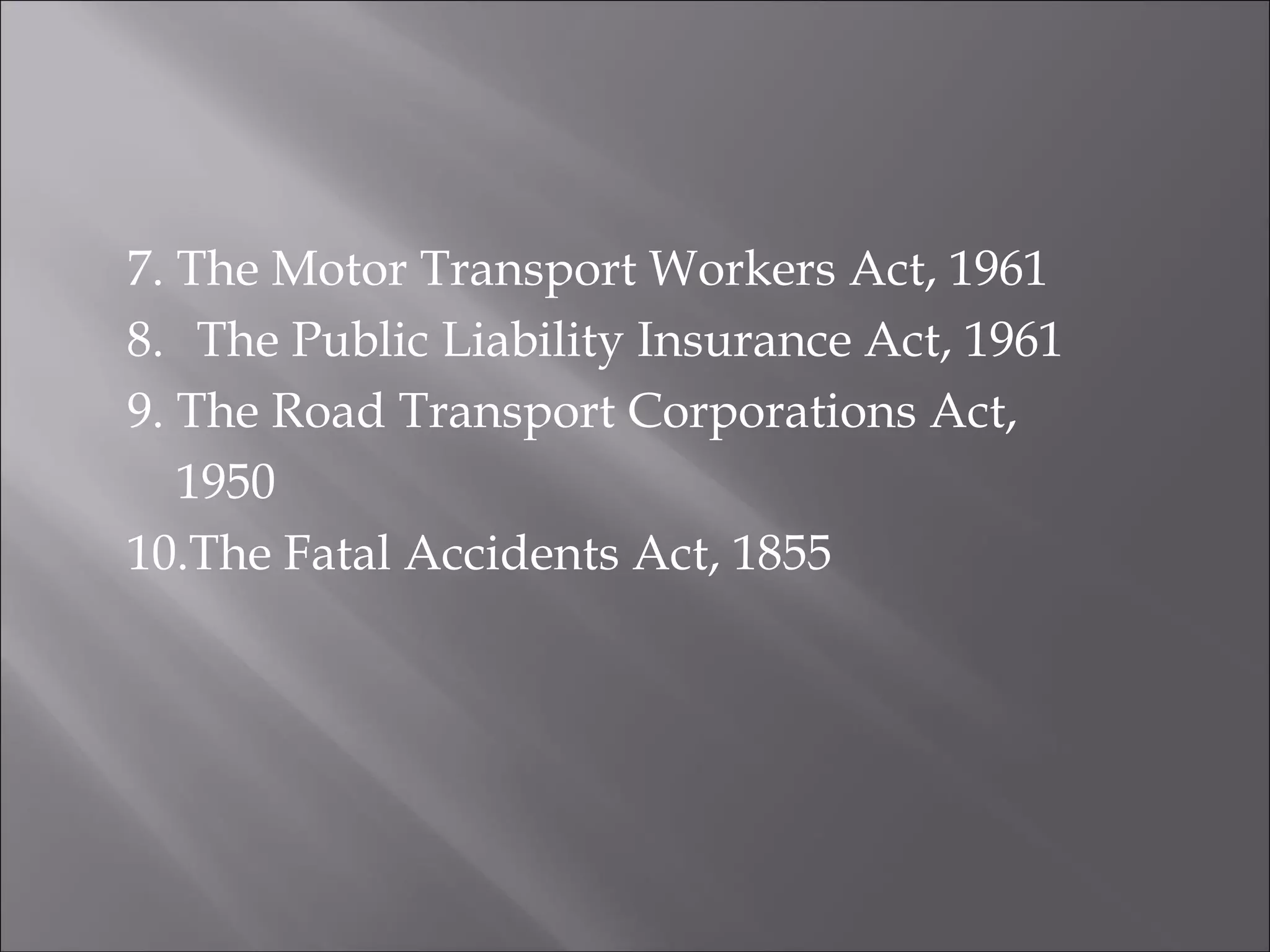 7. The Motor Transport Workers Act, 1961
8. The Public Liability Insurance Act, 1961
9. The Road Transport Corporations Act,
1950
10.The Fatal Accidents Act, 1855
 