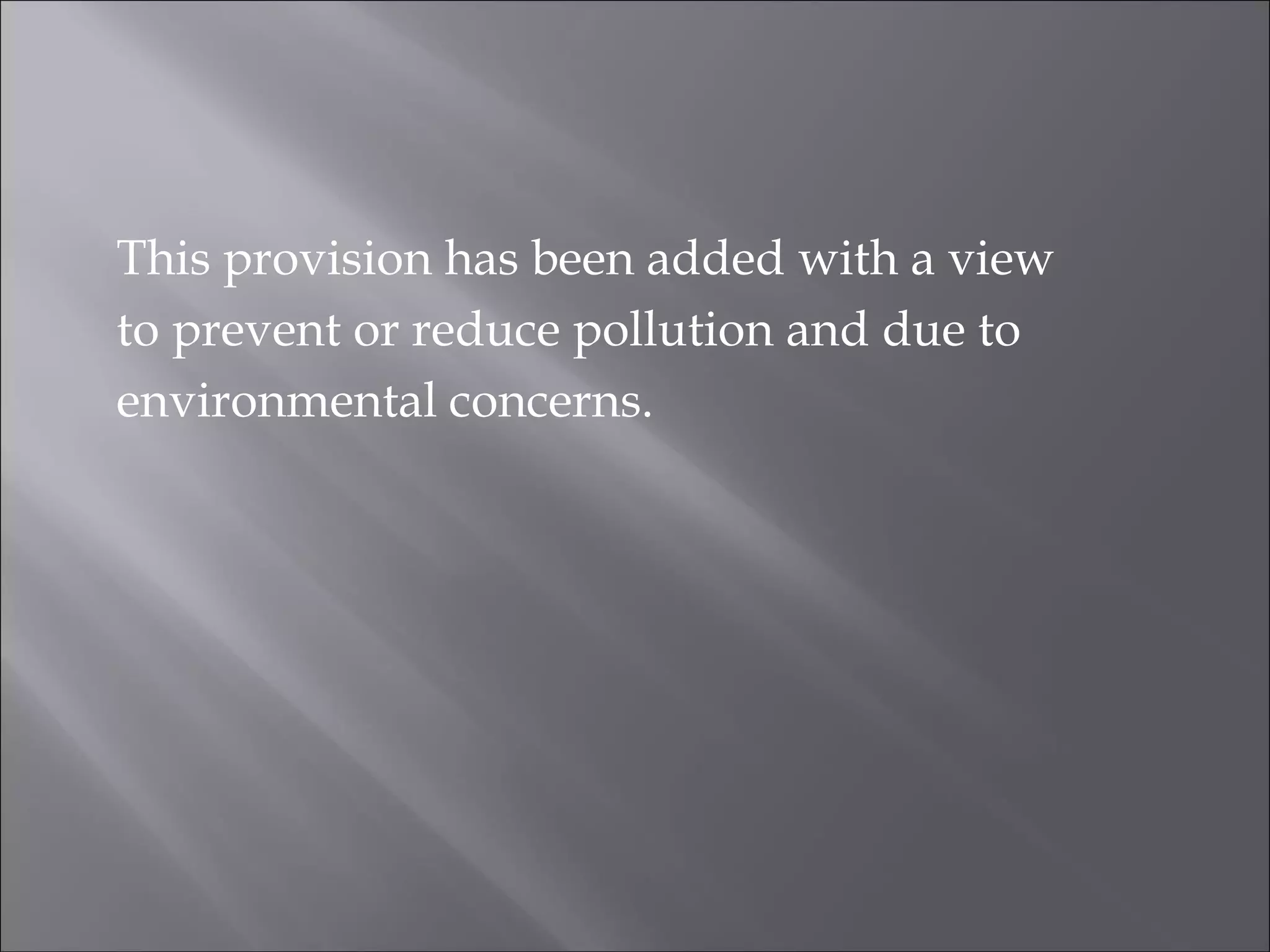This provision has been added with a view
to prevent or reduce pollution and due to
environmental concerns.
 