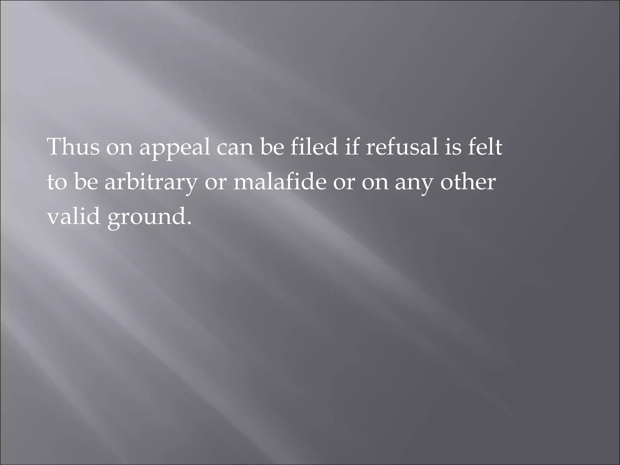 Thus on appeal can be filed if refusal is felt
to be arbitrary or malafide or on any other
valid ground.
 