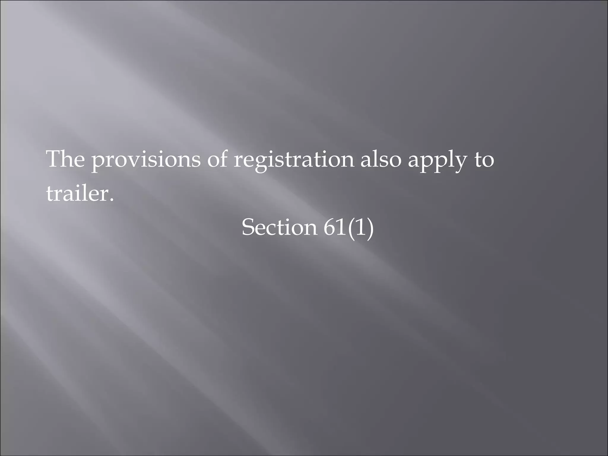 The provisions of registration also apply to
trailer.
Section 61(1)
 