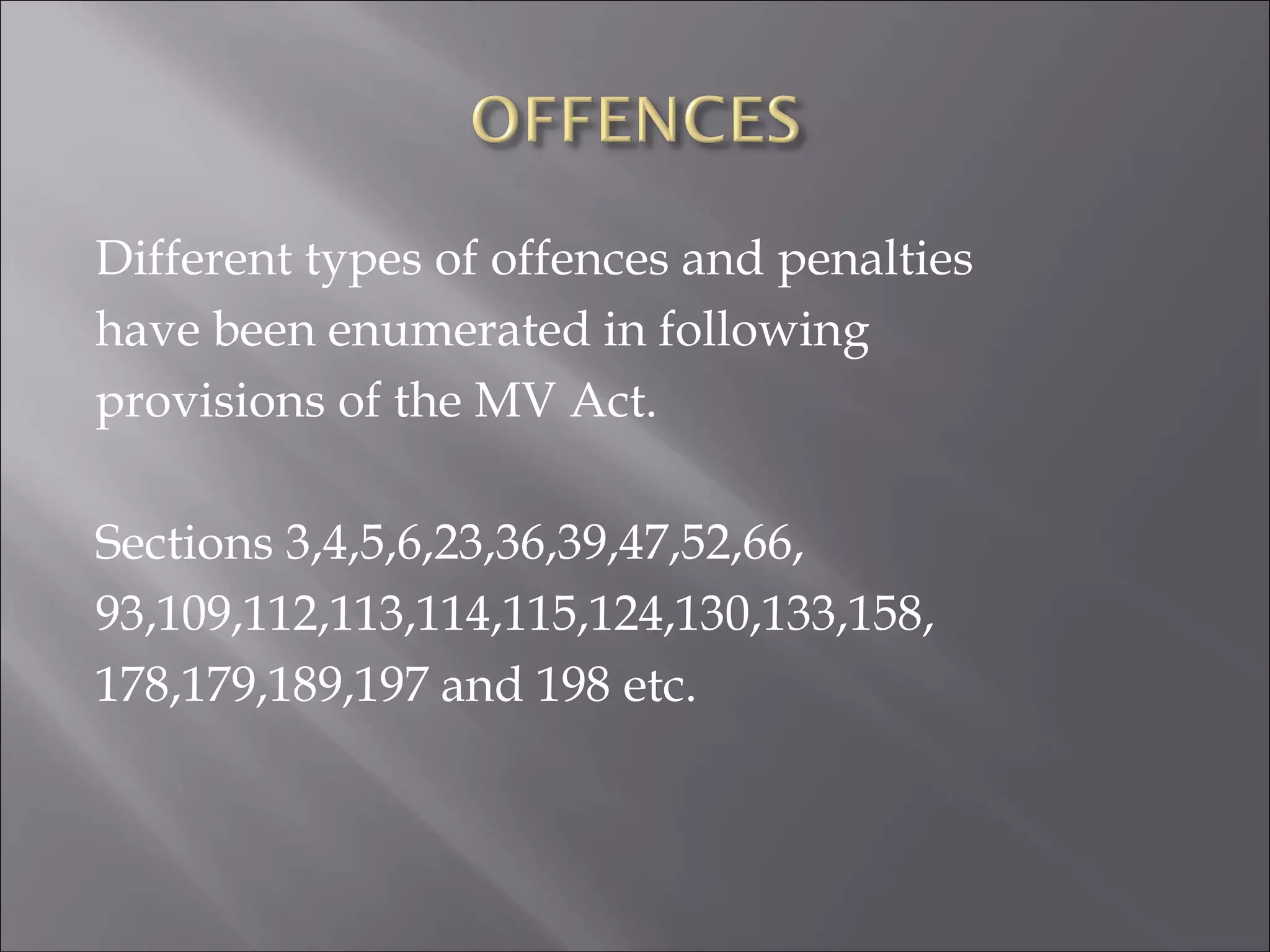 Different types of offences and penalties
have been enumerated in following
provisions of the MV Act.
Sections 3,4,5,6,23,36,39,47,52,66,
93,109,112,113,114,115,124,130,133,158,
178,179,189,197 and 198 etc.
 