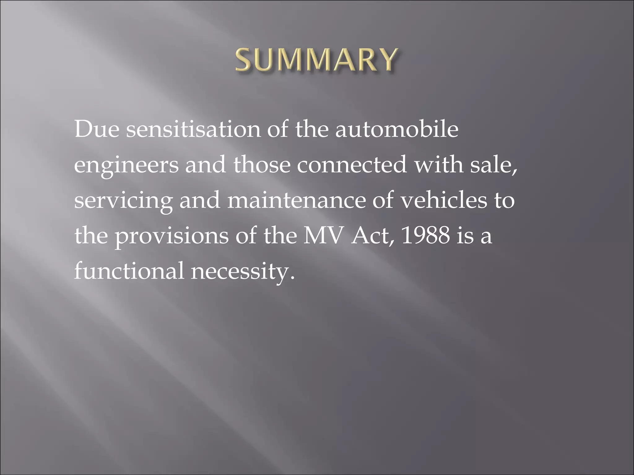 Due sensitisation of the automobile
engineers and those connected with sale,
servicing and maintenance of vehicles to
the provisions of the MV Act, 1988 is a
functional necessity.
 