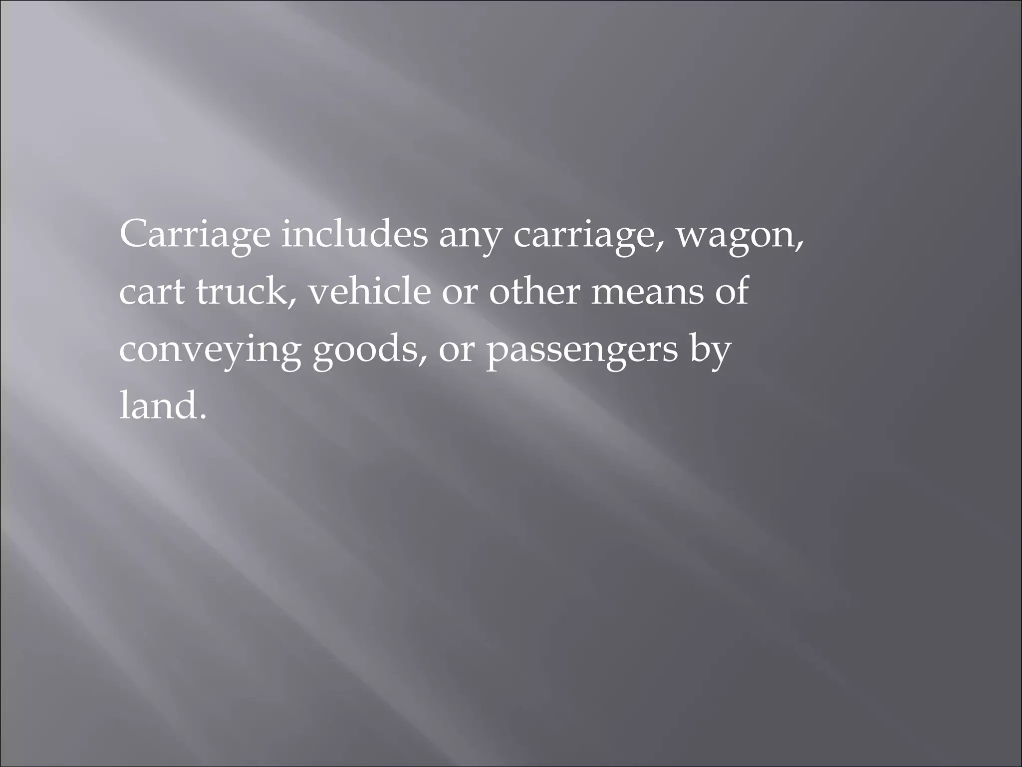 Carriage includes any carriage, wagon,
cart truck, vehicle or other means of
conveying goods, or passengers by
land.
 