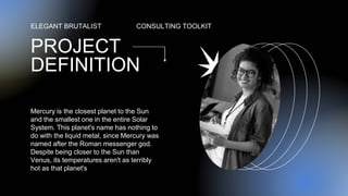 PROJECT
DEFINITION
ELEGANT BRUTALIST CONSULTING TOOLKIT
Mercury is the closest planet to the Sun
and the smallest one in the entire Solar
System. This planet's name has nothing to
do with the liquid metal, since Mercury was
named after the Roman messenger god.
Despite being closer to the Sun than
Venus, its temperatures aren't as terribly
hot as that planet's
 