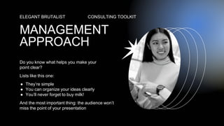 Do you know what helps you make your
point clear?
Lists like this one:
● They’re simple
● You can organize your ideas clearly
● You’ll never forget to buy milk!
And the most important thing: the audience won’t
miss the point of your presentation
ELEGANT BRUTALIST CONSULTING TOOLKIT
MANAGEMENT
APPROACH
 