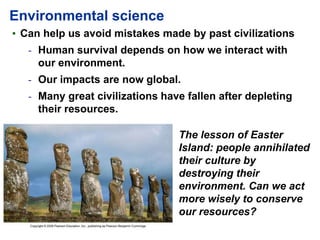 Environmental science
• Can help us avoid mistakes made by past civilizations
- Human survival depends on how we interact ...