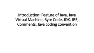 Introduction: Feature of Java, Java
Virtual Machine, Byte Code, JDK, JRE,
Comments, Java coding convention
 