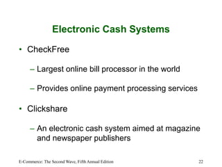 E-Commerce: The Second Wave, Fifth Annual Edition 22
Electronic Cash Systems
• CheckFree
– Largest online bill processor in the world
– Provides online payment processing services
• Clickshare
– An electronic cash system aimed at magazine
and newspaper publishers
 