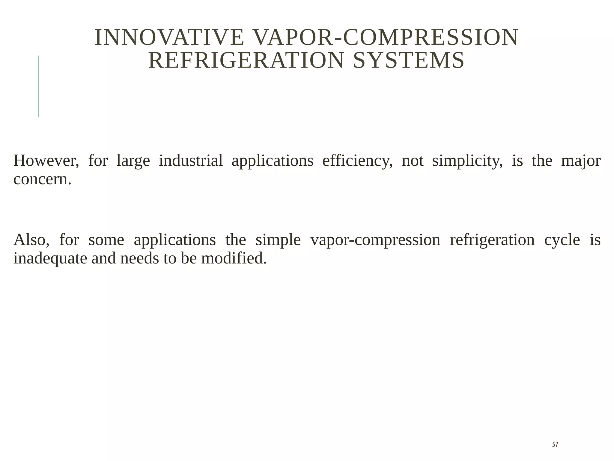 INNOVATIVE VAPOR-COMPRESSION
REFRIGERATION SYSTEMS
However, for large industrial applications efficiency, not simplicity, is the major
concern.
Also, for some applications the simple vapor-compression refrigeration cycle is
inadequate and needs to be modified.
57
 