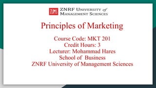 Principles of Marketing
Course Code: MKT 201
Credit Hours: 3
Lecturer: Mohammad Hares
School of Business
ZNRF University of Management Sciences
 