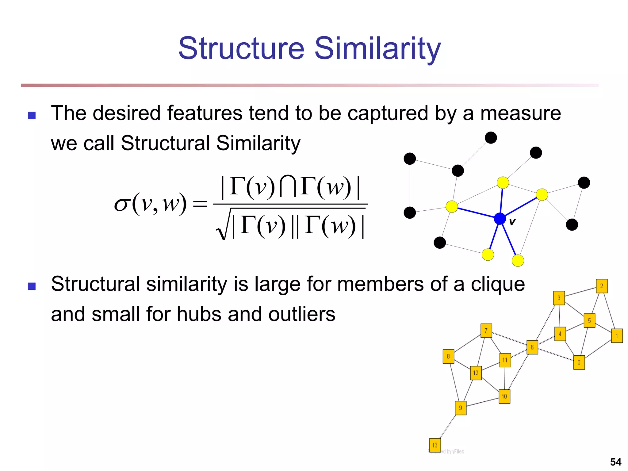 Structure Similarity  The desired features tend to be captured by a measure we call Structural Similarity  Structural similarity is large for members of a clique and small for hubs and outliers | ) ( || ) ( | | ) ( ) ( | ) , ( w v w v w v        54 v 