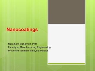 Nanocoatings
Noraiham Mohamad, PhD
Faculty of Manufacturing Engineering,
Universiti Teknikal Malaysia Melaka
 