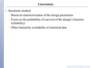 Uncertainty
 Stochastic method
◦ Based on statistical nature of the design parameters
◦ Focus on the probability of survival of the design’s function
(reliability)
◦ Often limited by availability of statistical data
Shigley’s Mechanical Engineering Design
 