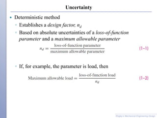 Uncertainty
 Deterministic method
◦ Establishes a design factor, nd
◦ Based on absolute uncertainties of a loss-of-function
parameter and a maximum allowable parameter
Shigley’s Mechanical Engineering Design
◦ If, for example, the parameter is load, then
 