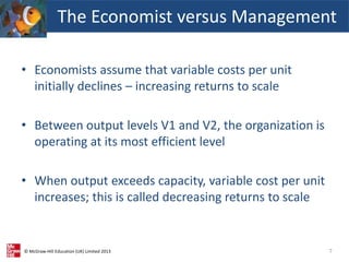 © McGraw-Hill Education (UK) Limited 2013
• Economists assume that variable costs per unit
initially declines – increasing returns to scale
• Between output levels V1 and V2, the organization is
operating at its most efficient level
• When output exceeds capacity, variable cost per unit
increases; this is called decreasing returns to scale
7
The Economist versus Management
 