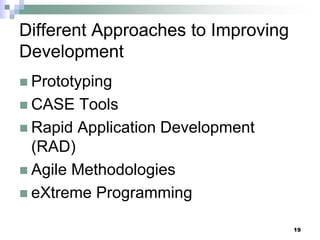 19
Different Approaches to Improving
Development
 Prototyping
 CASE Tools
 Rapid Application Development
(RAD)
 Agile Methodologies
 eXtreme Programming
 