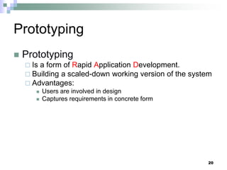Prototyping
 Prototyping
 Is a form of Rapid Application Development.
 Building a scaled-down working version of the system
 Advantages:
 Users are involved in design
 Captures requirements in concrete form
20
 