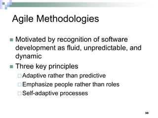 30
Agile Methodologies
 Motivated by recognition of software
development as fluid, unpredictable, and
dynamic
 Three key principles
Adaptive rather than predictive
Emphasize people rather than roles
Self-adaptive processes
 