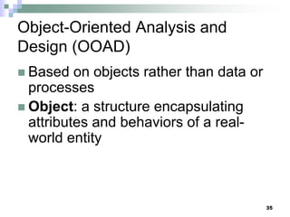 35
Object-Oriented Analysis and
Design (OOAD)
 Based on objects rather than data or
processes
 Object: a structure encapsulating
attributes and behaviors of a real-
world entity
 