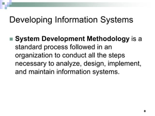 8
Developing Information Systems
 System Development Methodology is a
standard process followed in an
organization to conduct all the steps
necessary to analyze, design, implement,
and maintain information systems.
 